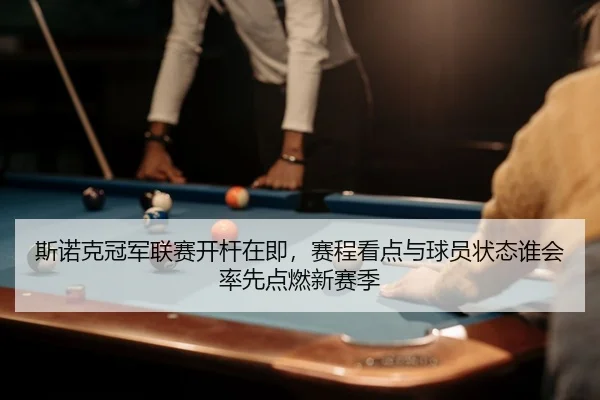 斯诺克冠军联赛开杆在即，赛程看点与球员状态谁会率先点燃新赛季