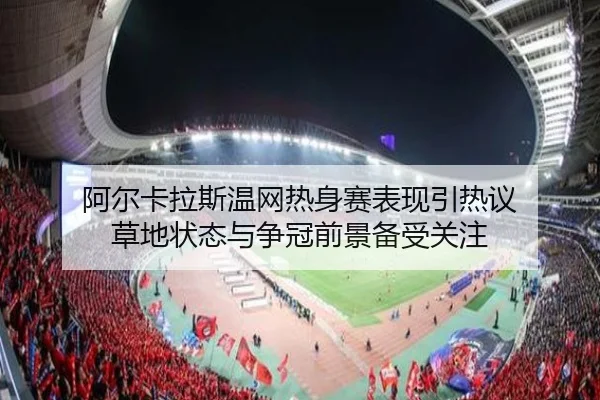 阿尔卡拉斯温网热身赛表现引热议 草地状态与争冠前景备受关注